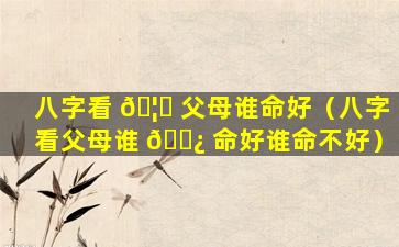 八字看 🦋 父母谁命好（八字看父母谁 🌿 命好谁命不好）